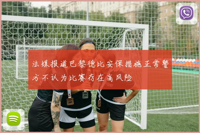 法媒报道巴黎德比安保措施正常警方不认为比赛存在高风险