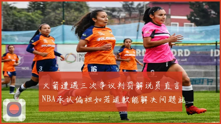 火箭遭遇三次争议判罚解说员直言NBA承认偏袒如若道歉能解决问题就好了
