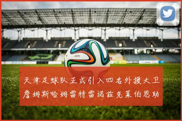 天津足球队正式引入四名外援大卫詹姆斯哈姆雷特雷诺兹克莱伯恩助力新赛季
