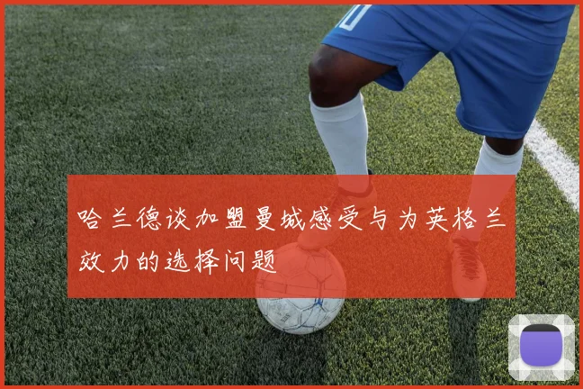 哈兰德谈加盟曼城感受与为英格兰效力的选择问题