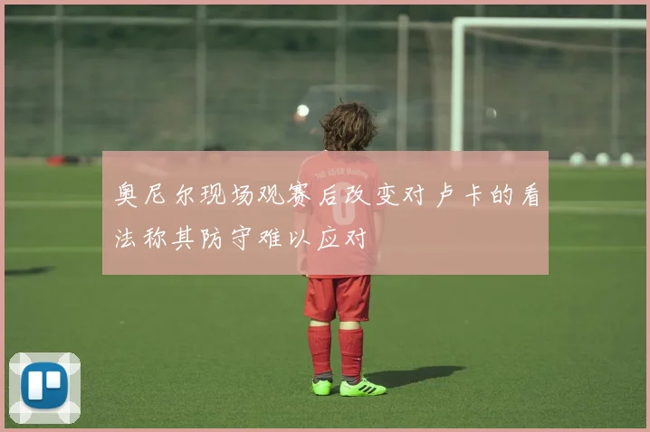 奥尼尔现场观赛后改变对卢卡的看法称其防守难以应对