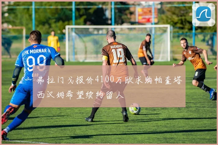 弗拉门戈报价4100万欧求购帕奎塔西汉姆希望续约留人
