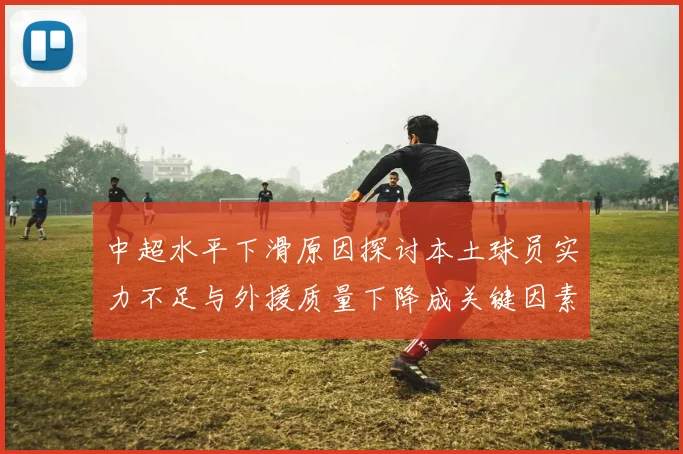 中超水平下滑原因探讨本土球员实力不足与外援质量下降成关键因素