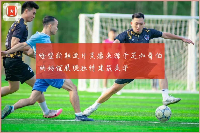 哈登新鞋设计灵感来源于芝加哥伯纳姆馆展现独特建筑美学