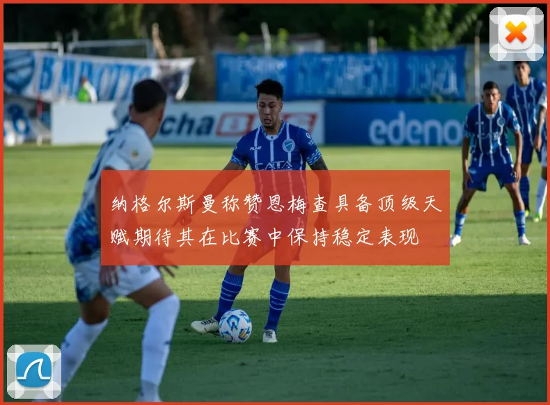 纳格尔斯曼称赞恩梅查具备顶级天赋期待其在比赛中保持稳定表现