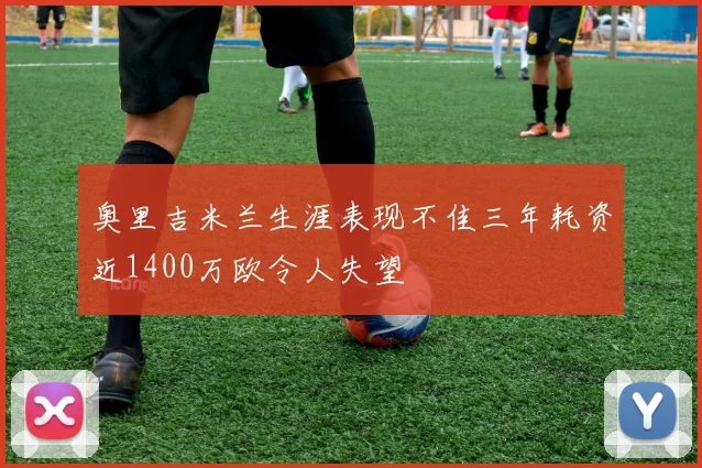 奥里吉米兰生涯表现不佳三年耗资近1400万欧令人失望
