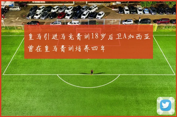 皇马引进马竞青训18岁后卫A加西亚曾在皇马青训培养四年