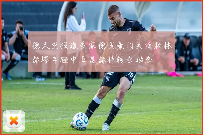 德天空报道多家德国豪门关注柏林赫塔年轻中卫盖赫特转会动态