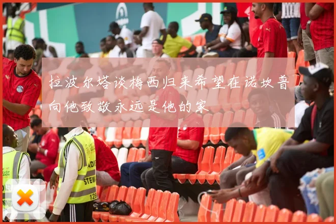 拉波尔塔谈梅西归来希望在诺坎普向他致敬永远是他的家