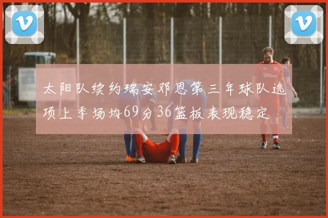 太阳队续约瑞安邓恩第三年球队选项上季场均69分36篮板表现稳定