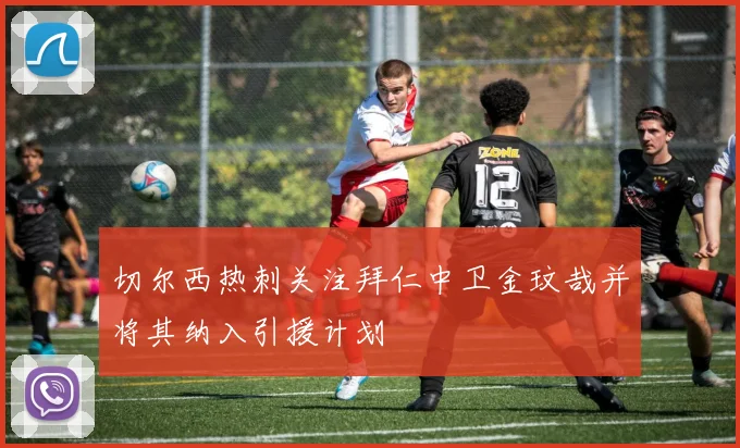 切尔西热刺关注拜仁中卫金玟哉并将其纳入引援计划