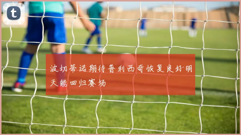 波切蒂诺期待普利西奇恢复良好明天能回归赛场