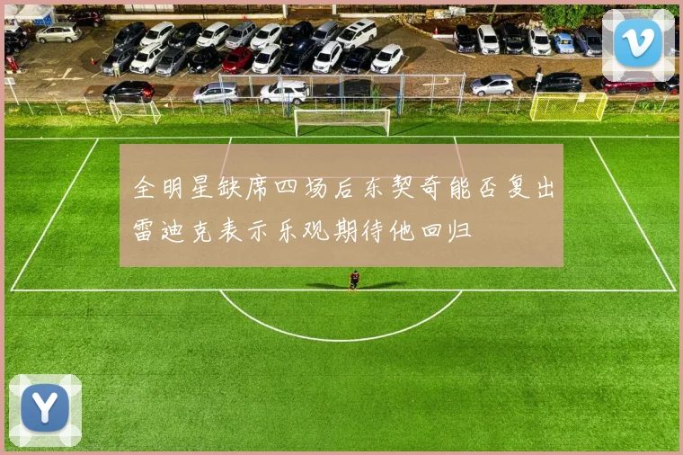 全明星缺席四场后东契奇能否复出雷迪克表示乐观期待他回归