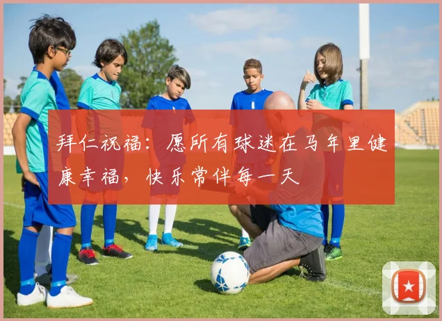 拜仁祝福：愿所有球迷在马年里健康幸福，快乐常伴每一天