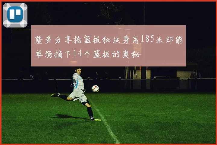 隆多分享抢篮板秘诀身高185米却能单场摘下14个篮板的奥秘