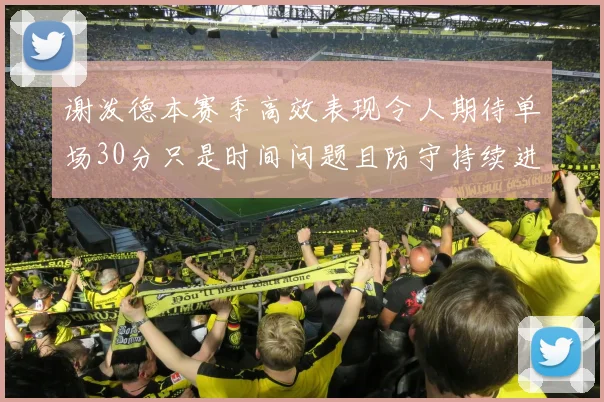 谢泼德本赛季高效表现令人期待单场30分只是时间问题且防守持续进步