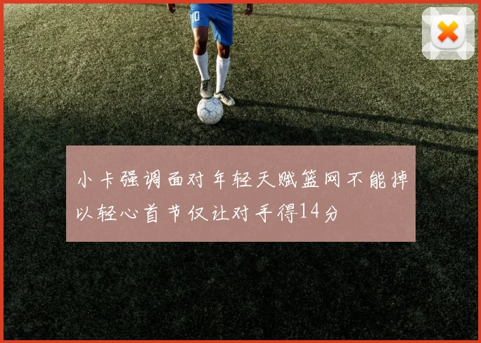 小卡强调面对年轻天赋篮网不能掉以轻心首节仅让对手得14分