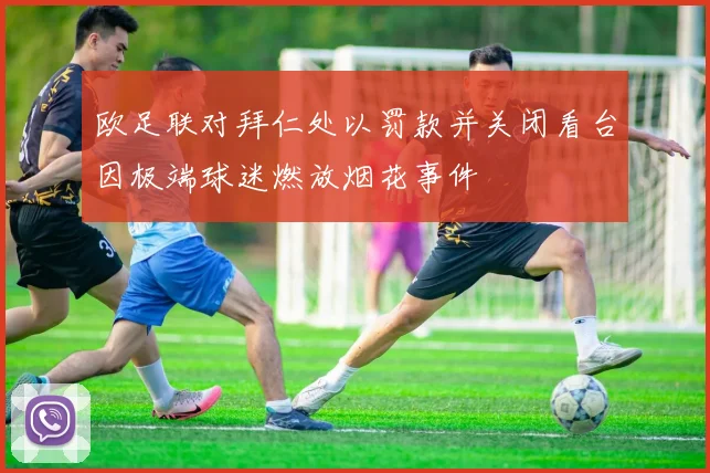 欧足联对拜仁处以罚款并关闭看台因极端球迷燃放烟花事件