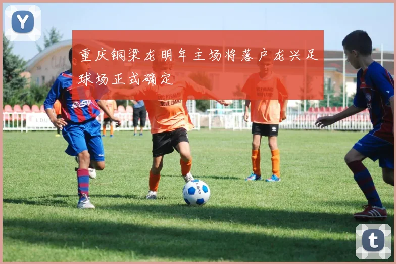 重庆铜梁龙明年主场将落户龙兴足球场正式确定