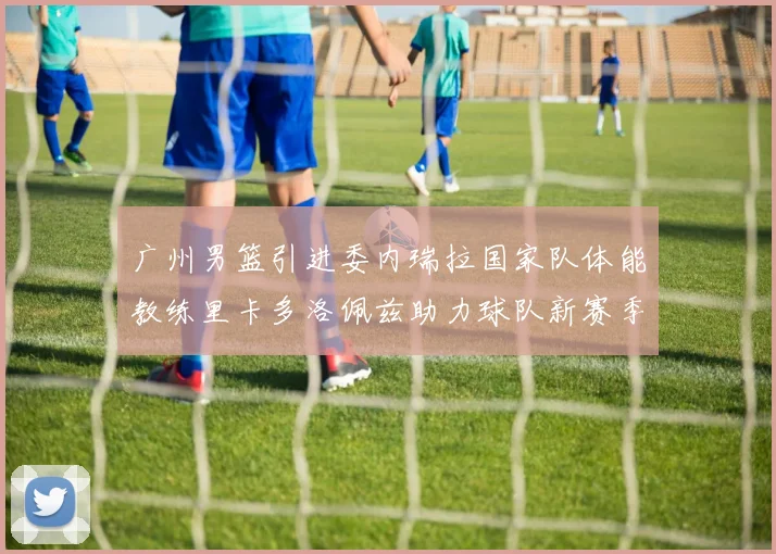 广州男篮引进委内瑞拉国家队体能教练里卡多洛佩兹助力球队新赛季