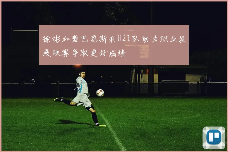 徐彬加盟巴恩斯利U21队助力职业发展联赛争取更好成绩