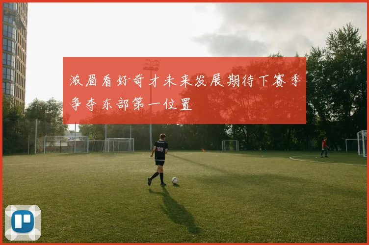 浓眉看好奇才未来发展期待下赛季争夺东部第一位置