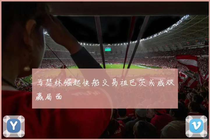 马瑟林崛起快船交易祖巴茨或成双赢局面