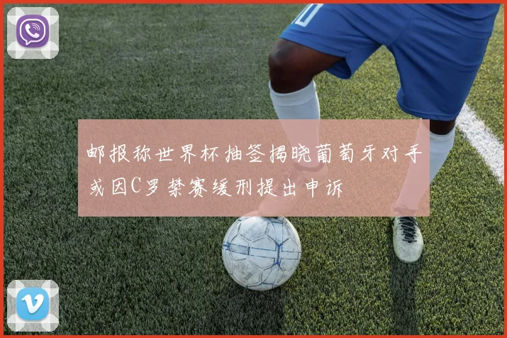 邮报称世界杯抽签揭晓葡萄牙对手或因C罗禁赛缓刑提出申诉