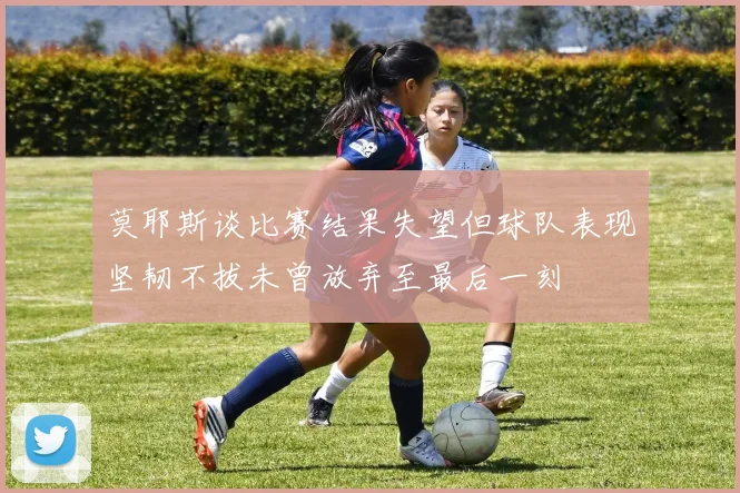 莫耶斯谈比赛结果失望但球队表现坚韧不拔未曾放弃至最后一刻