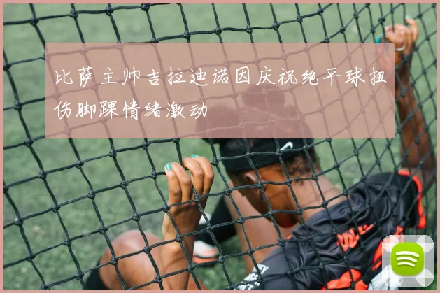 比萨主帅吉拉迪诺因庆祝绝平球扭伤脚踝情绪激动