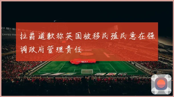 拉爵道歉称英国被移民殖民意在强调政府管理责任