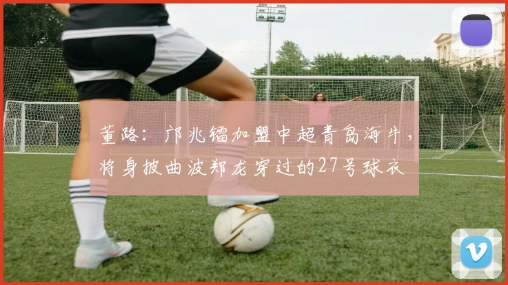 董路：邝兆镭加盟中超青岛海牛，将身披曲波郑龙穿过的27号球衣