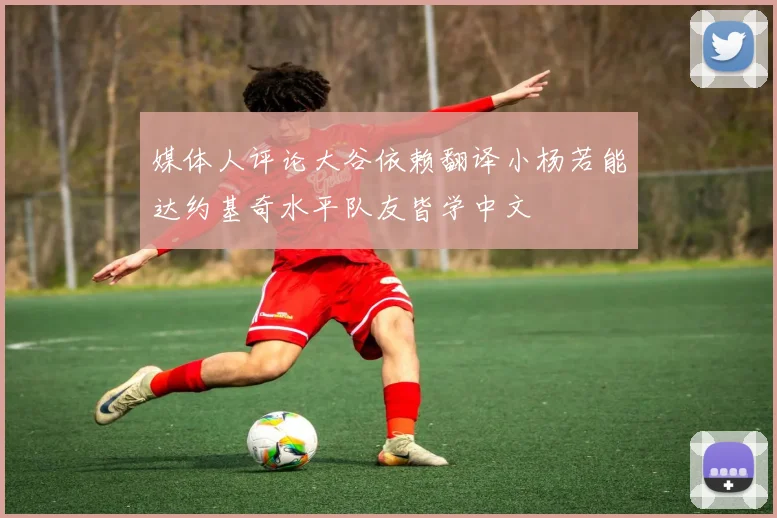 媒体人评论大谷依赖翻译小杨若能达约基奇水平队友皆学中文