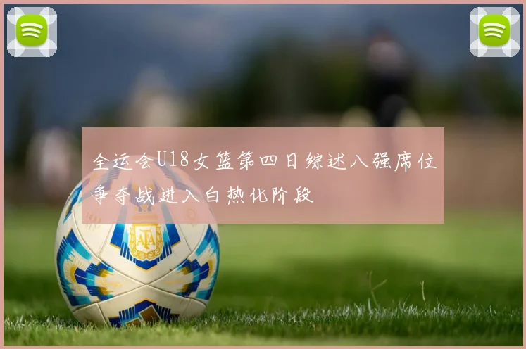全运会U18女篮第四日综述八强席位争夺战进入白热化阶段