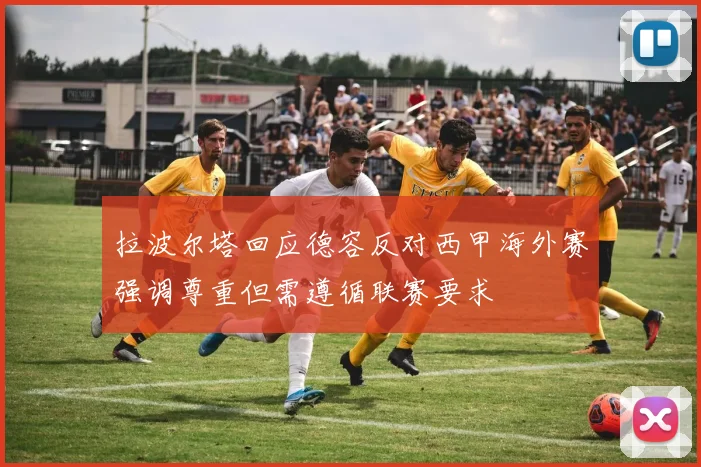 拉波尔塔回应德容反对西甲海外赛强调尊重但需遵循联赛要求