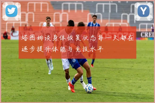 塔图姆谈身体恢复状态每一天都在逐步提升体能与竞技水平