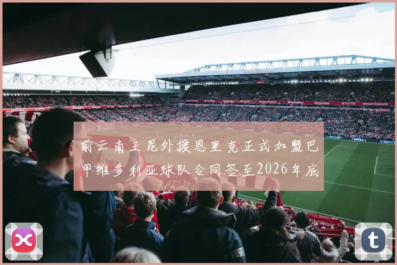 前云南玉昆外援恩里克正式加盟巴甲维多利亚球队合同签至2026年底