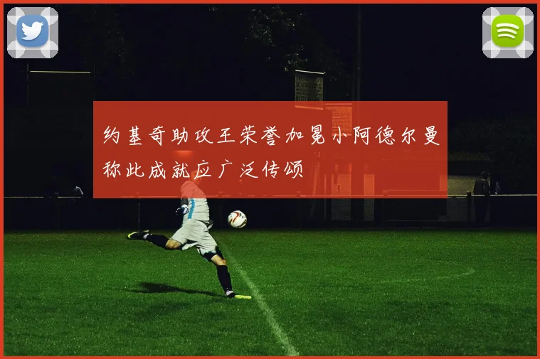 约基奇助攻王荣誉加冕小阿德尔曼称此成就应广泛传颂