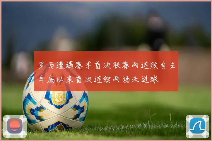 罗马遭遇赛季首次联赛两连败自去年底以来首次连续两场未进球