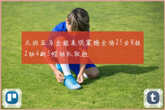 文班亚马全能表现震撼全场25分8板2助4断5帽助队取胜
