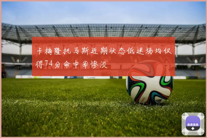 卡梅隆托马斯近期状态低迷场均仅得74分命中率惨淡